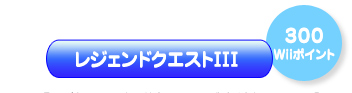 レジェンドクエストIII（300Wiiポイント）