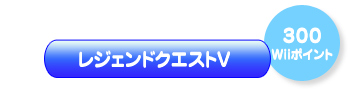 レジェンドクエストV（300Wiiポイント）