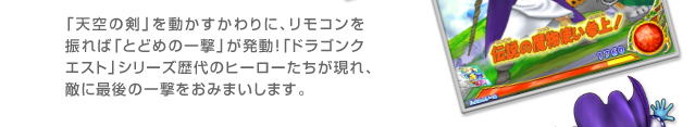 「天空の剣」を動かすかわりに、リモコンを振れば「とどめの一撃」が発動！「ドラゴンクエスト」シリーズ歴代のヒーローたちが現れ、敵に最後の一撃をおみまいします。