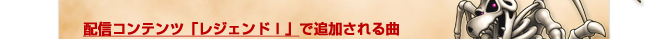 配信コンテンツ「レジェンドI」で追加される曲