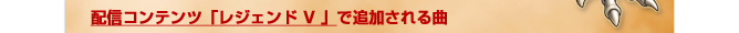 配信コンテンツ「レジェンドV」で追加される曲