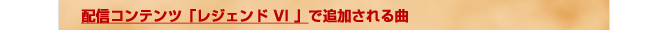 配信コンテンツ「レジェンドVI」で追加される曲