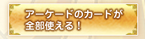 アーケードのカードが全部使える！